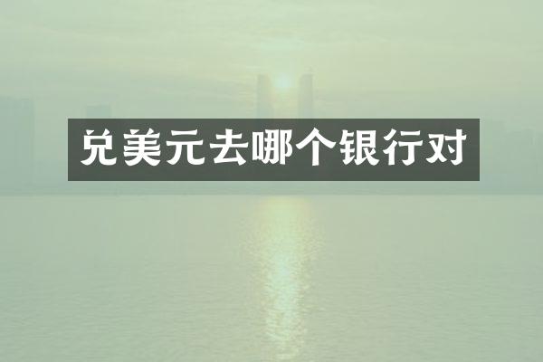 兑美元去哪个银行对