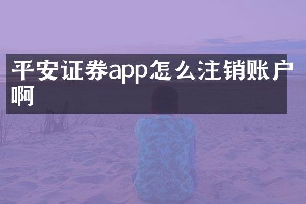 平安证券app怎么注销账户啊