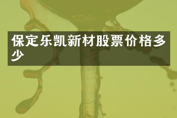 保定乐凯新材股票价格多少