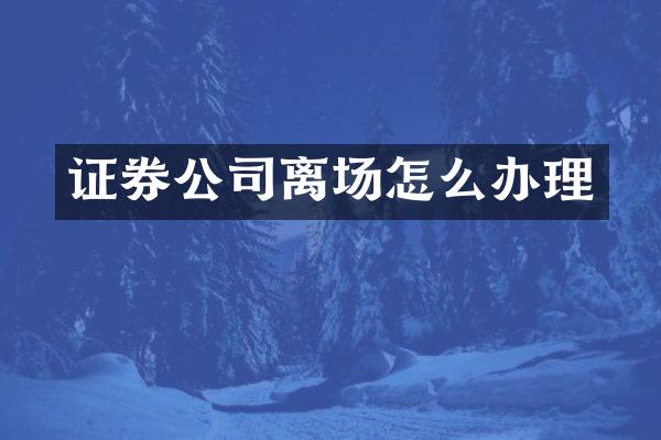 证券公司离场怎么办理