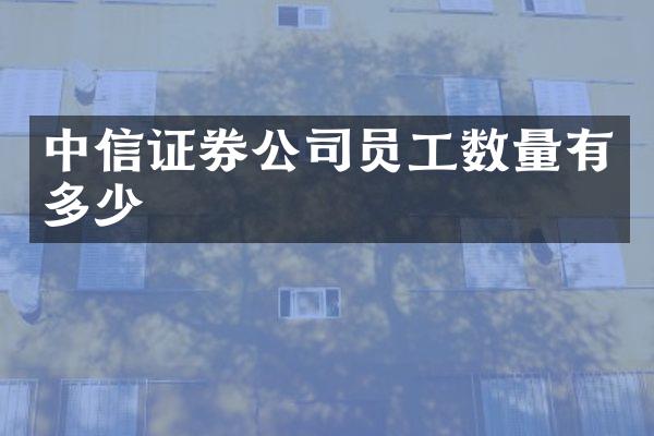 中信证券公司员工数量有多少