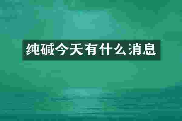 纯碱今天有什么消息