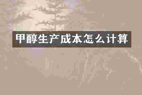 甲醇生产成本怎么计算