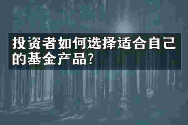 投资者如何选择适合自己的基金产品？