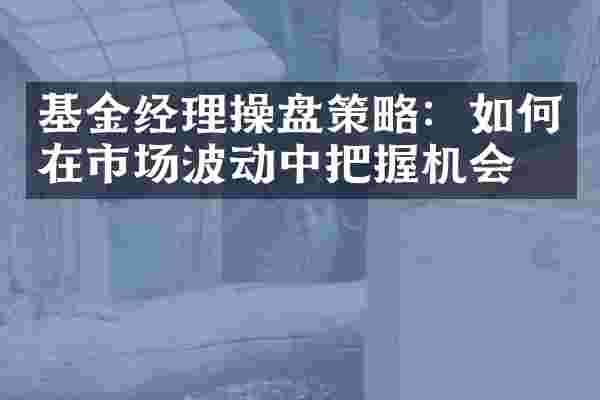基金经理操盘策略：如何在市场波动中把握机会？