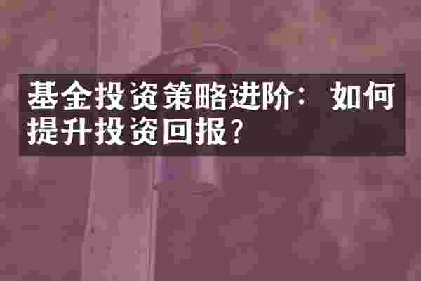 基金投资策略进阶：如何提升投资回报？