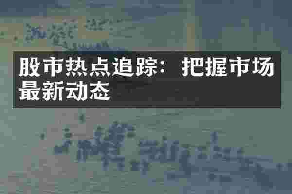 股市热点追踪：把握市场最新动态