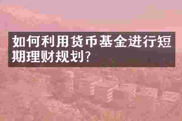 如何利用货币基金进行短期理财规划？