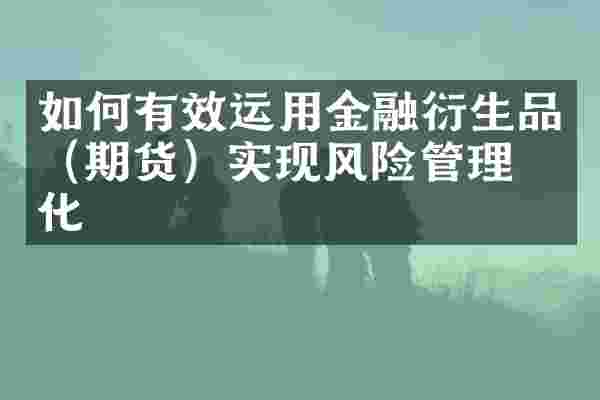 如何有效运用金融衍生品（期货）实现风险管理优化
