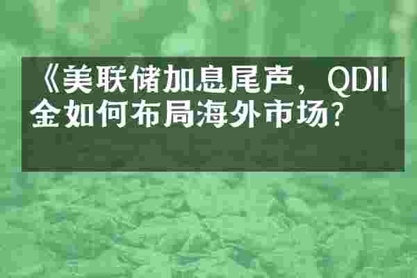 《美联储加息尾声，QDII基金如何布局海外市场？》