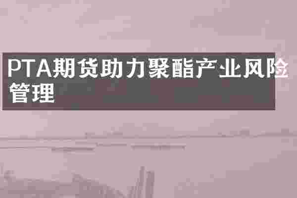PTA期货助力聚酯产业风险管理