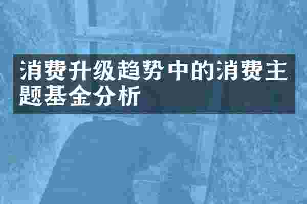 消费升级趋势中的消费主题基金分析