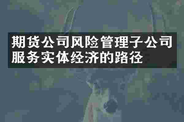 期货公司风险管理子公司服务实体经济的路径