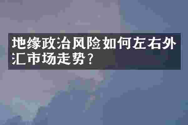 地缘政治风险如何左右外汇市场走势？