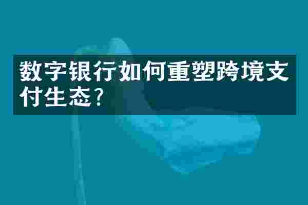 数字银行如何重塑跨境支付生态？
