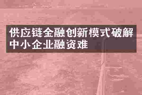 供应链金融创新模式破解中小企业融资难