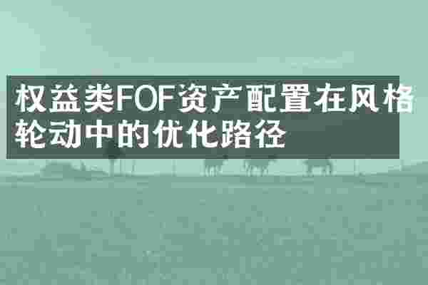 权益类FOF资产配置在风格轮动中的优化路径