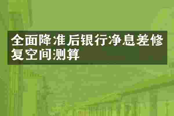 全面降准后银行净息差修复空间测算