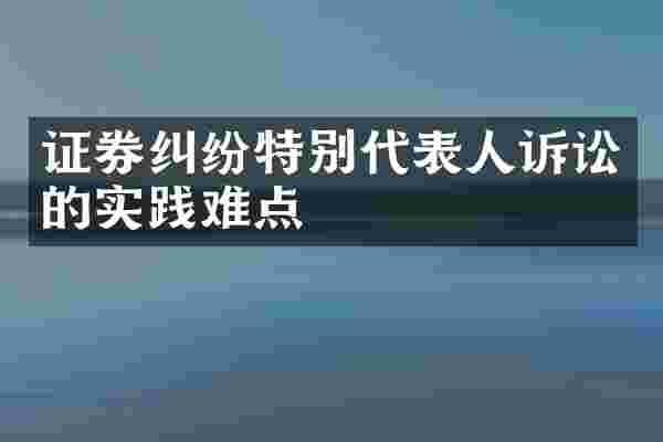 证券纠纷特别代表人诉讼的实践难点