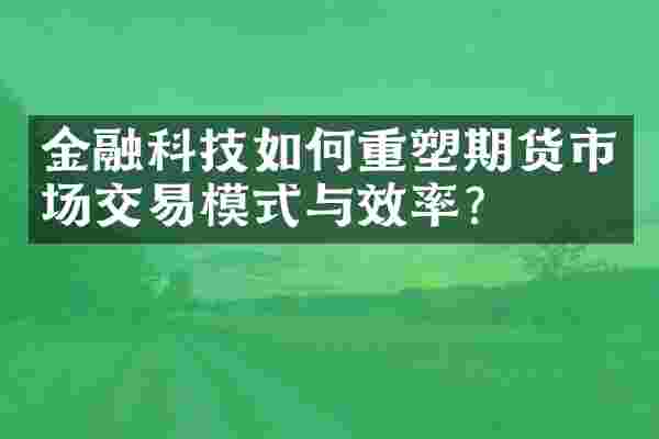金融科技如何重塑期货市场交易模式与效率？