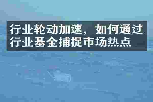 行业轮动加速，如何通过行业基金捕捉市场热点？