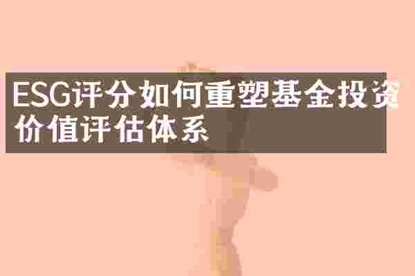 ESG评分如何重塑基金投资价值评估体系