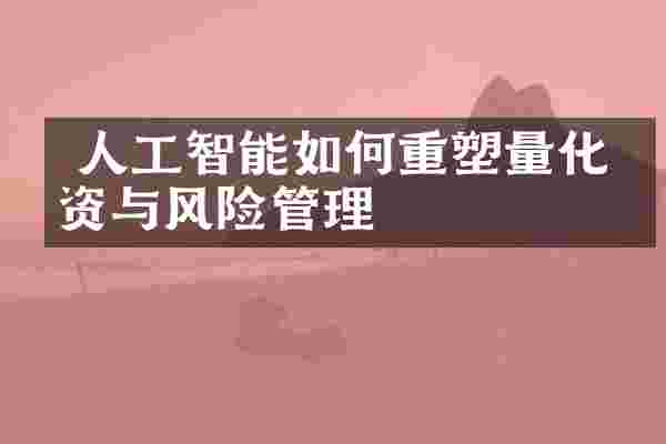  人工智能如何重塑量化投资与风险管理