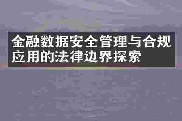 金融数据安全管理与合规应用的法律边界探索