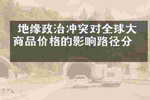  地缘政治冲突对全球大宗商品价格的影响路径分析