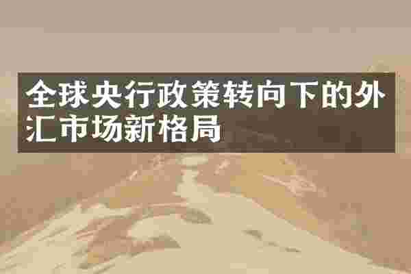 全球央行政策转向下的外汇市场新格局