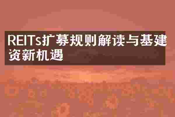 REITs扩募规则解读与基建投资新机遇
