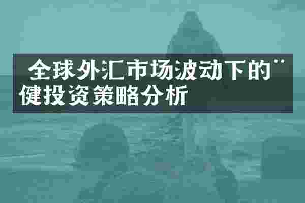  全球外汇市场波动下的稳健投资策略分析