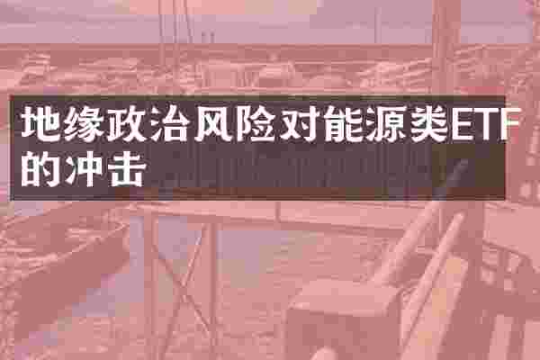 地缘政治风险对能源类ETF的冲击