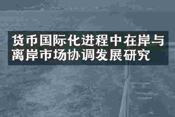 货币国际化进程中在岸与离岸市场协调发展研究