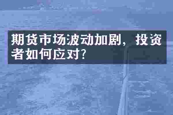 期货市场波动加剧，投资者如何应对？