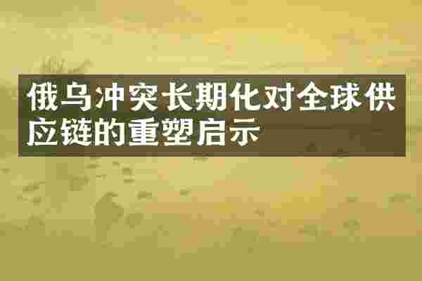 俄乌冲突长期化对全球供应链的重塑启示