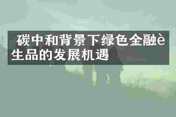  碳中和背景下绿色金融衍生品的发展机遇