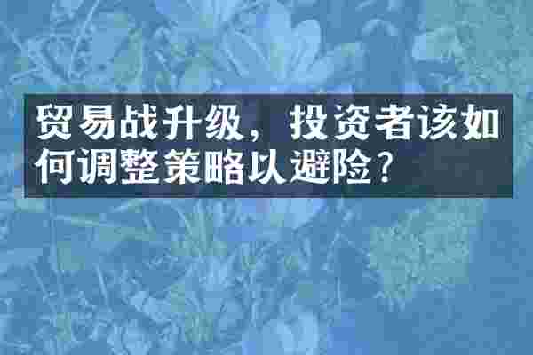 贸易战升级，投资者该如何调整策略以避险？