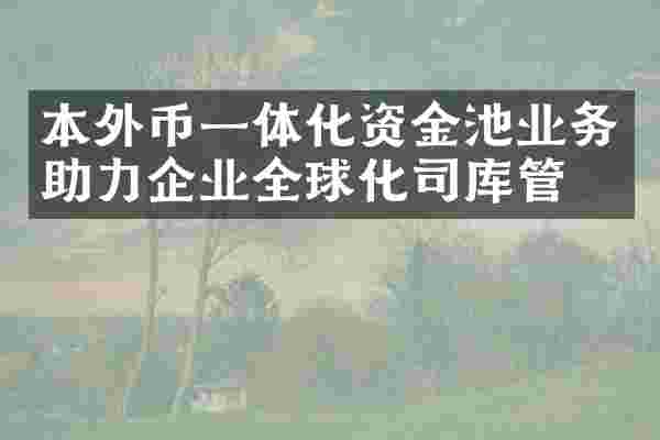本外币一体化资金池业务助力企业全球化司库管理