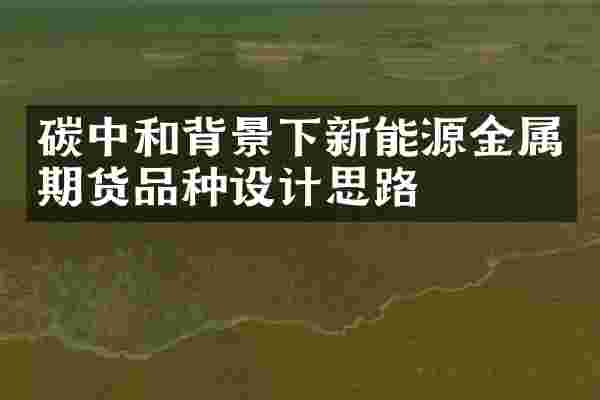 碳中和背景下新能源金属期货品种设计思路