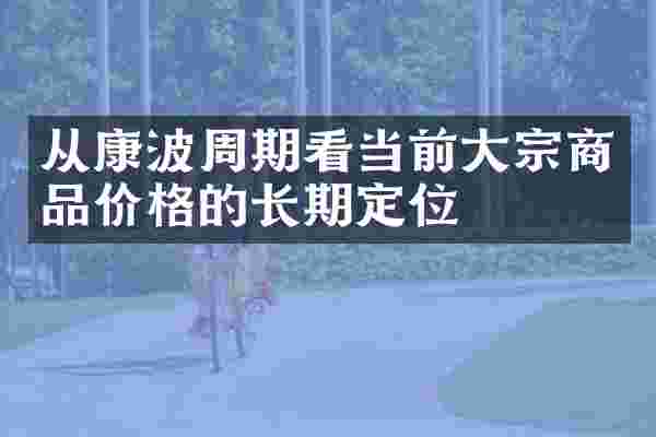 从康波周期看当前大宗商品价格的长期定位