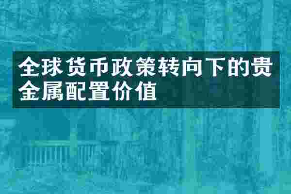 全球货币政策转向下的贵金属配置价值