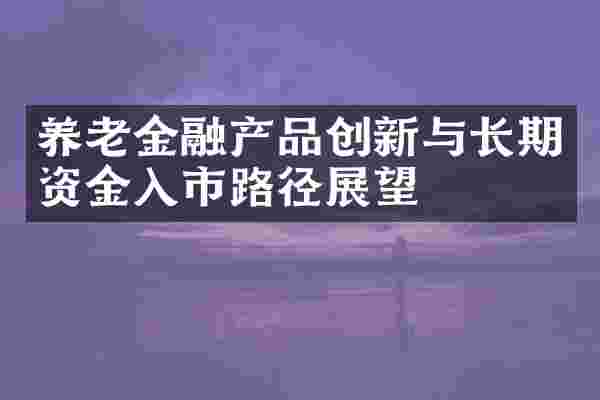 养老金融产品创新与长期资金入市路径展望