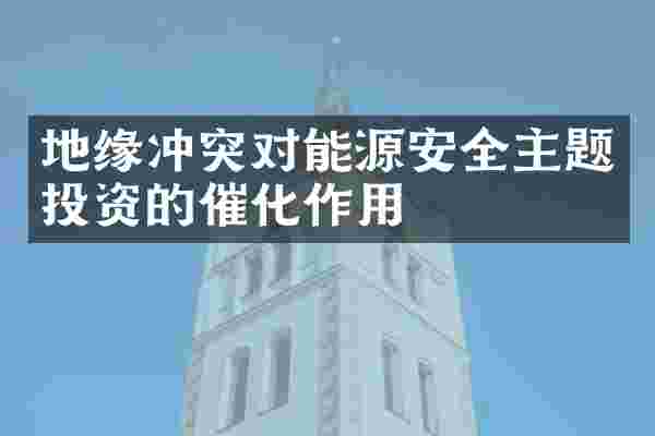 地缘冲突对能源安全主题投资的催化作用