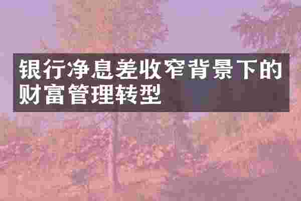银行净息差收窄背景下的财富管理转型