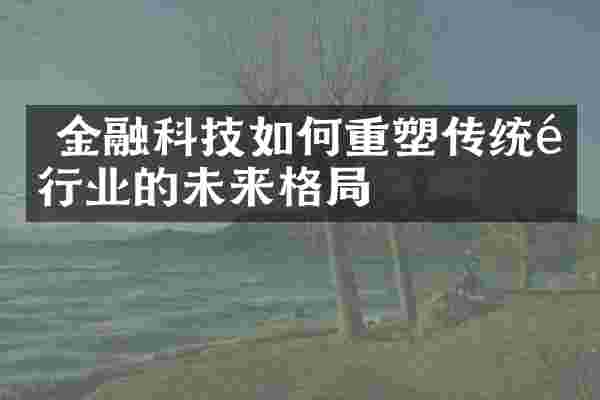  金融科技如何重塑传统银行业的未来格局